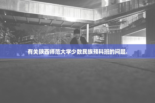 有关陕西师范大学少数民族预科班的问题.