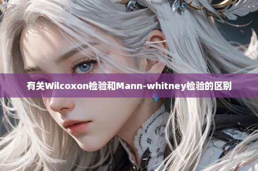 有关Wilcoxon检验和Mann-whitney检验的区别