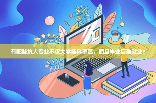 有哪些坑人专业不仅大学挂科率高，而且毕业后难就业？