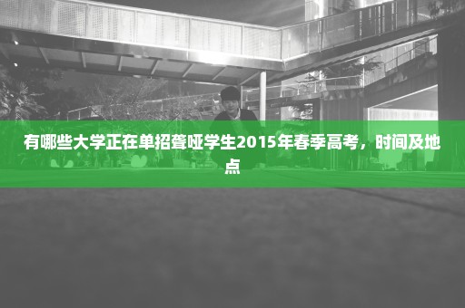 有哪些大学正在单招聋哑学生2015年春季高考，时间及地点