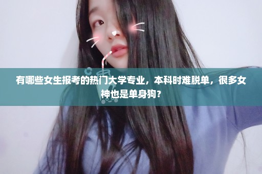 有哪些女生报考的热门大学专业，本科时难脱单，很多女神也是单身狗？