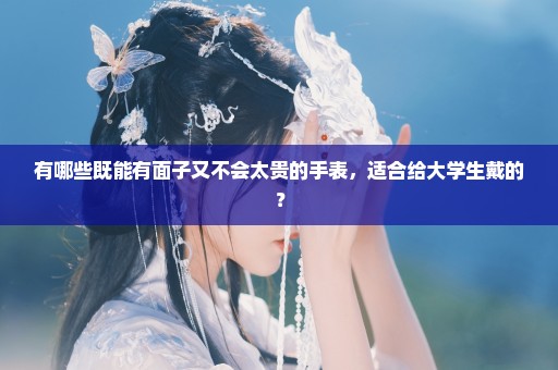 有哪些既能有面子又不会太贵的手表，适合给大学生戴的？