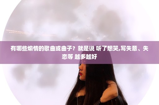 有哪些煽情的歌曲或曲子？就是说 听了想哭,写失意、失恋等 越多越好