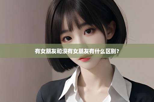 有女朋友和没有女朋友有什么区别？