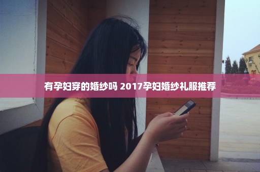 有孕妇穿的婚纱吗 2017孕妇婚纱礼服推荐