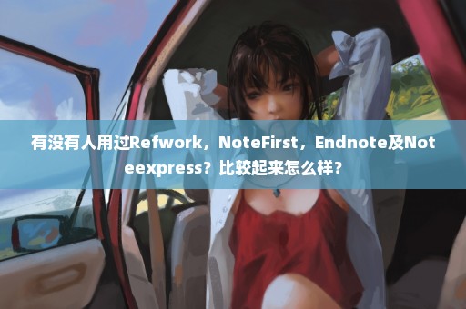 有没有人用过Refwork，NoteFirst，Endnote及Noteexpress？比较起来怎么样？