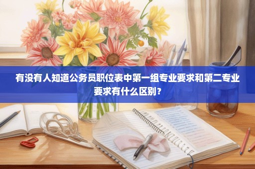 有没有人知道公务员职位表中第一组专业要求和第二专业要求有什么区别？