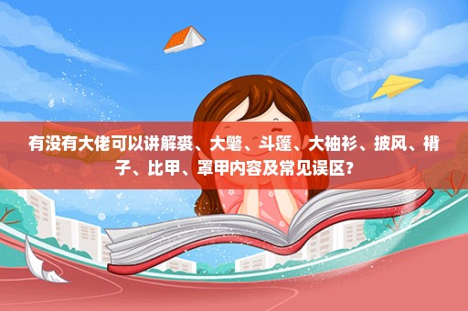 有没有大佬可以讲解裘、大氅、斗篷、大袖衫、披风、褙子、比甲、罩甲内容及常见误区？