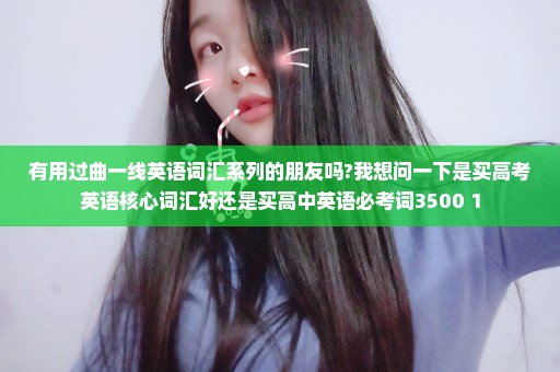 有用过曲一线英语词汇系列的朋友吗?我想问一下是买高考英语核心词汇好还是买高中英语必考词3500+1