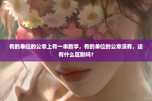 有的单位的公章上有一串数字，有的单位的公章没有，这有什么区别吗？