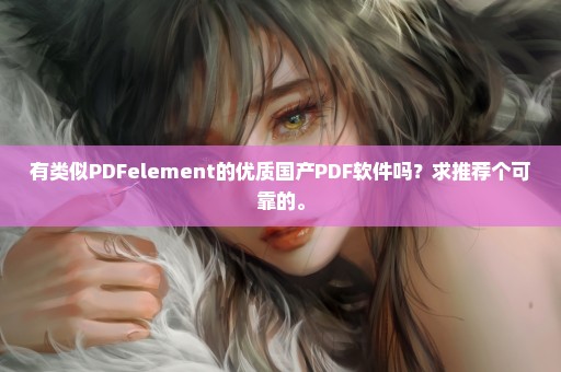 有类似PDFelement的优质国产PDF软件吗？求推荐个可靠的。