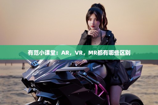 有范小课堂：AR，VR，MR都有哪些区别