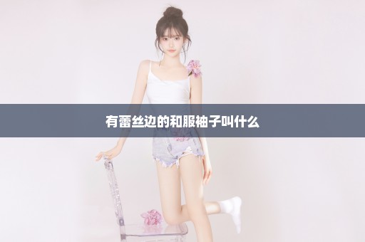 有蕾丝边的和服袖子叫什么