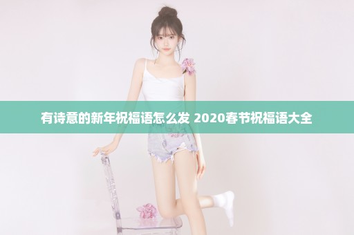 有诗意的新年祝福语怎么发 2020春节祝福语大全