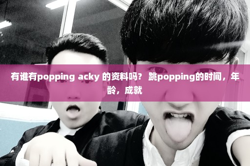 有谁有popping acky 的资料吗？ 跳popping的时间，年龄，成就