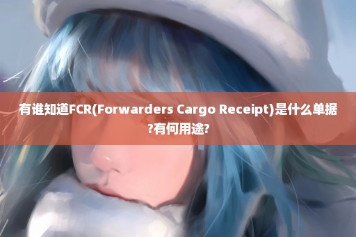 有谁知道FCR(Forwarders Cargo Receipt)是什么单据?有何用途?