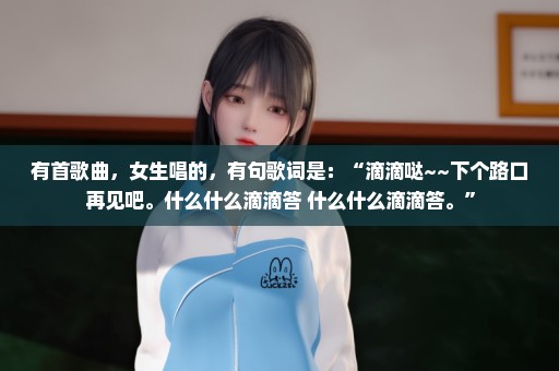 有首歌曲，女生唱的，有句歌词是：“滴滴哒~~下个路口再见吧。什么什么滴滴答 什么什么滴滴答。”