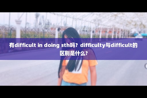 有difficult in doing sth吗？difficulty与difficult的区别是什么?