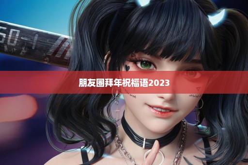 朋友圈拜年祝福语2023