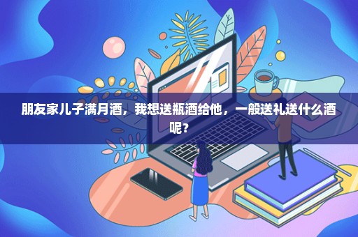 朋友家儿子满月酒，我想送瓶酒给他，一般送礼送什么酒呢？