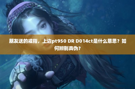 朋友送的戒指，上边pt950 DR D014ct是什么意思？如何辨别真伪？