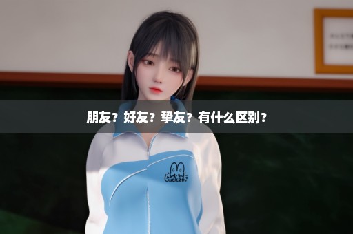 朋友？好友？挚友？有什么区别？