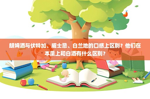 朗姆酒与伏特加、威士忌、白兰地的口感上区别？他们在本质上和白酒有什么区别？