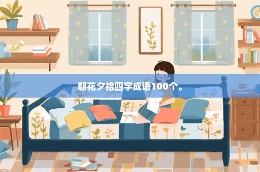 朝花夕拾四字成语100个。