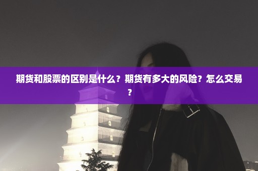 期货和股票的区别是什么？期货有多大的风险？怎么交易？