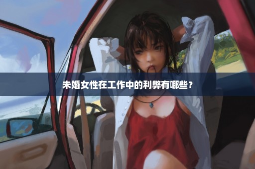 未婚女性在工作中的利弊有哪些？