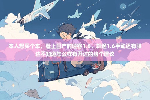 本人想买个车，看上日产的逍客1.6、轩逸1.6手动还有骐达不知道怎么样有开过的给个建议