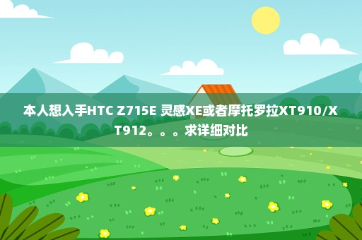 本人想入手HTC Z715E 灵感XE或者摩托罗拉XT910/XT912。。。求详细对比