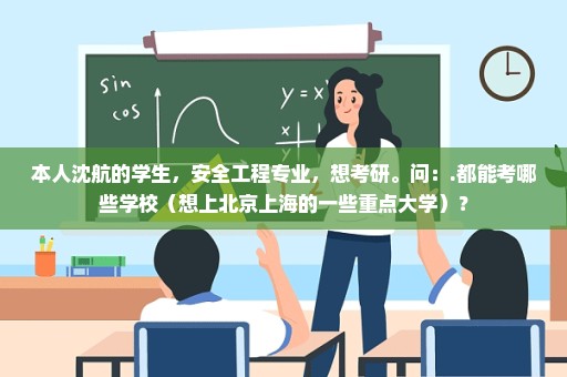 本人沈航的学生，安全工程专业，想考研。问：.都能考哪些学校（想上北京上海的一些重点大学）？