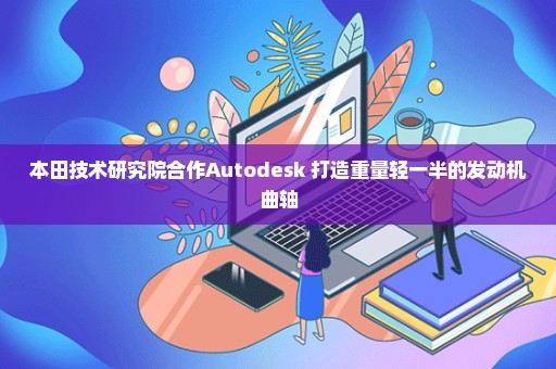 本田技术研究院合作Autodesk 打造重量轻一半的发动机曲轴