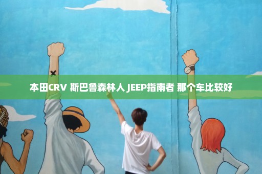 本田CRV 斯巴鲁森林人 JEEP指南者 那个车比较好