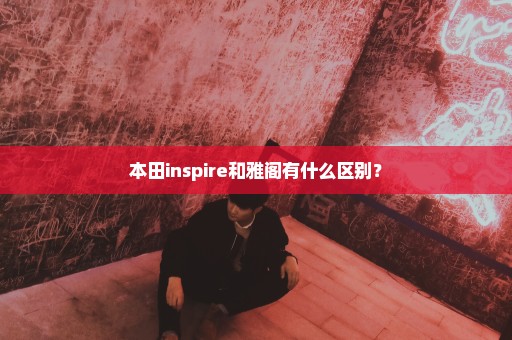 本田inspire和雅阁有什么区别？