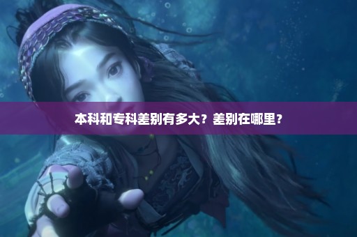 本科和专科差别有多大？差别在哪里？