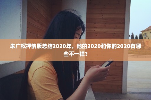 朱广权押韵版总结2020年，他的2020和你的2020有哪些不一样？