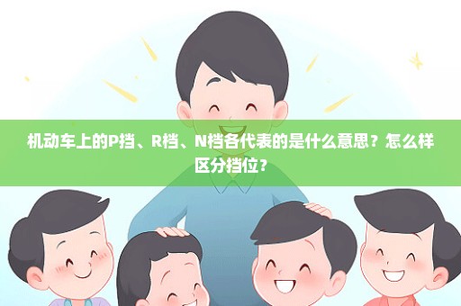 机动车上的P挡、R档、N档各代表的是什么意思？怎么样区分挡位？