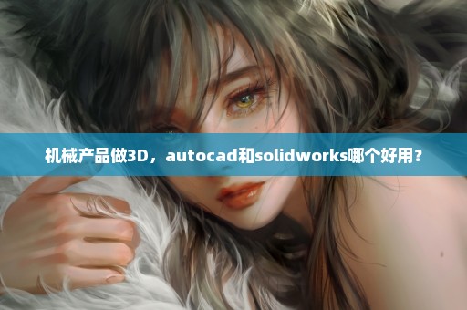 机械产品做3D，autocad和solidworks哪个好用？