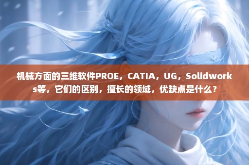 机械方面的三维软件PROE，CATIA，UG，Solidworks等，它们的区别，擅长的领域，优缺点是什么？