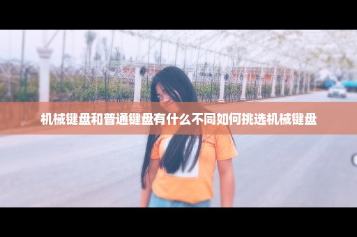 机械键盘和普通键盘有什么不同如何挑选机械键盘