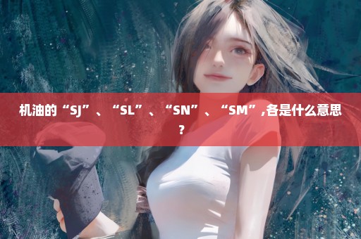 机油的“SJ”、“SL”、“SN”、“SM”,各是什么意思？