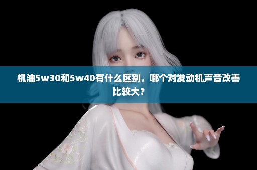 机油5w30和5w40有什么区别，哪个对发动机声音改善比较大？