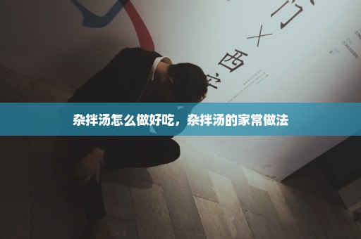 杂拌汤怎么做好吃，杂拌汤的家常做法