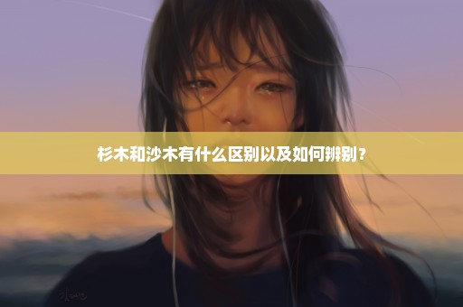 杉木和沙木有什么区别以及如何辨别？