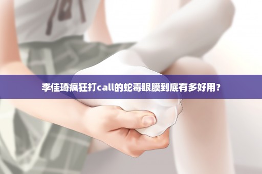 李佳琦疯狂打call的蛇毒眼膜到底有多好用？