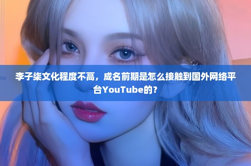 李子柒文化程度不高，成名前期是怎么接触到国外网络平台YouTube的？