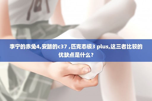 李宁的赤兔4,安踏的c37+,匹克态极3 plus,这三者比较的优缺点是什么？