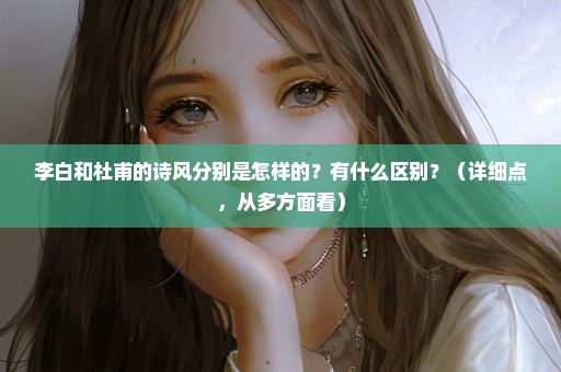 李白和杜甫的诗风分别是怎样的？有什么区别？（详细点，从多方面看）